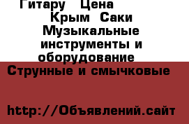 Гитару › Цена ­ 1 000 - Крым, Саки Музыкальные инструменты и оборудование » Струнные и смычковые   